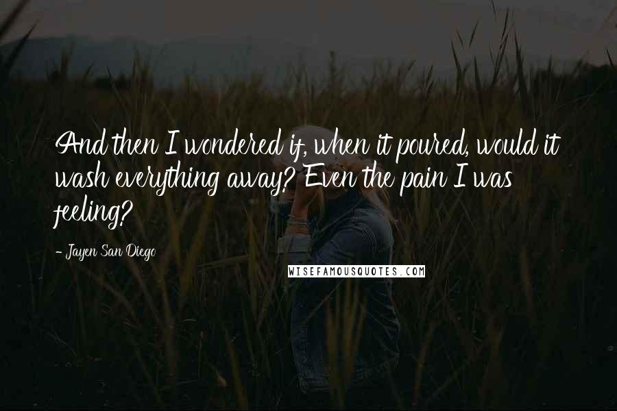Jayen San Diego Quotes: And then I wondered if, when it poured, would it wash everything away? Even the pain I was feeling?