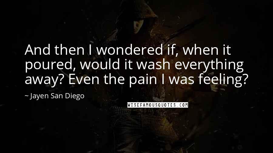 Jayen San Diego Quotes: And then I wondered if, when it poured, would it wash everything away? Even the pain I was feeling?