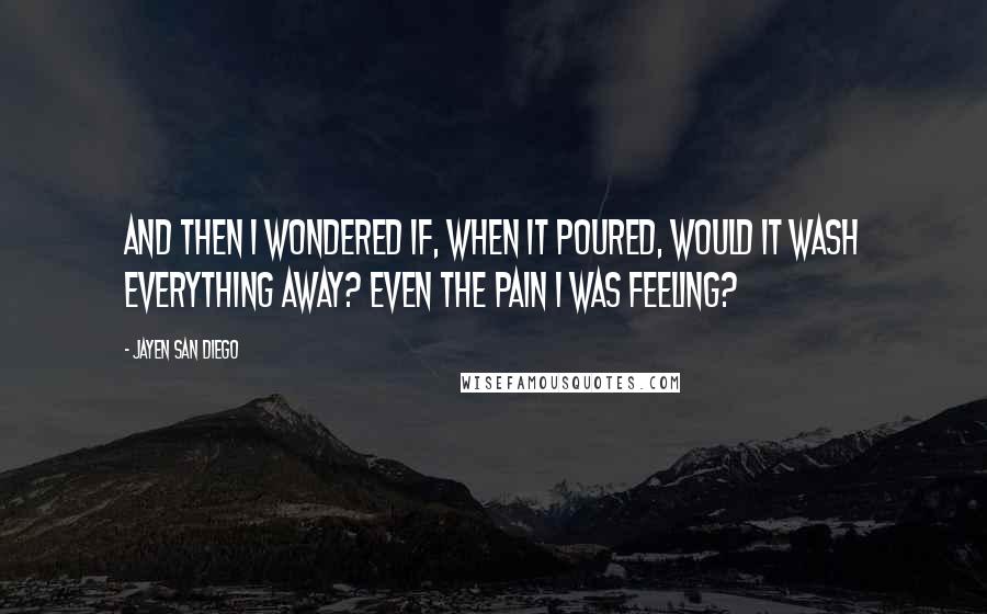 Jayen San Diego Quotes: And then I wondered if, when it poured, would it wash everything away? Even the pain I was feeling?