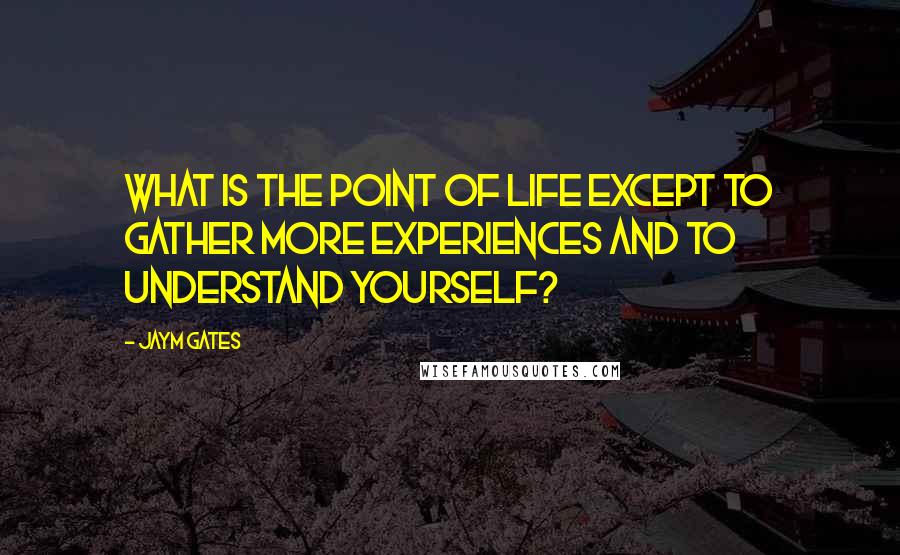 Jaym Gates Quotes: What is the point of life except to gather more experiences and to understand yourself?