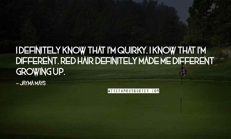 Jayma Mays Quotes: I definitely know that I'm quirky. I know that I'm different. Red hair definitely made me different growing up.