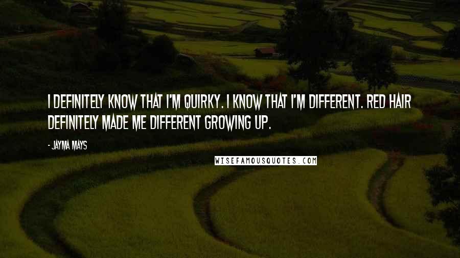 Jayma Mays Quotes: I definitely know that I'm quirky. I know that I'm different. Red hair definitely made me different growing up.