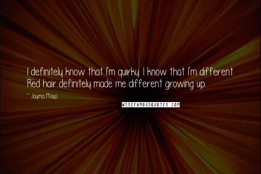 Jayma Mays Quotes: I definitely know that I'm quirky. I know that I'm different. Red hair definitely made me different growing up.