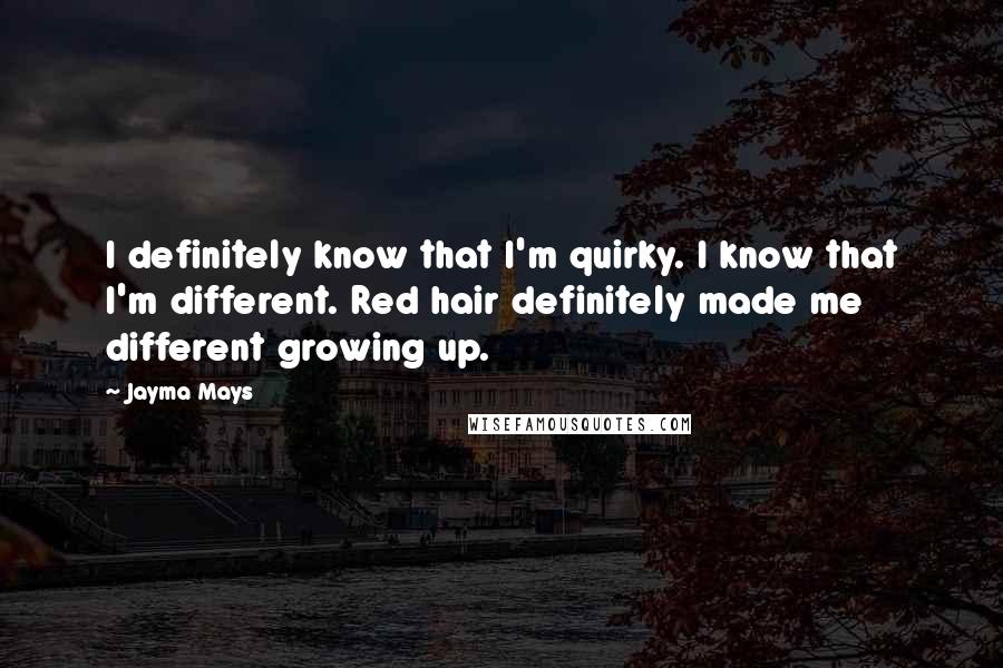 Jayma Mays Quotes: I definitely know that I'm quirky. I know that I'm different. Red hair definitely made me different growing up.