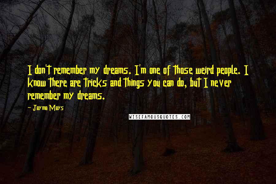 Jayma Mays Quotes: I don't remember my dreams. I'm one of those weird people. I know there are tricks and things you can do, but I never remember my dreams.