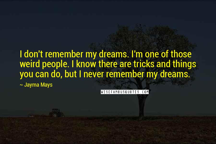 Jayma Mays Quotes: I don't remember my dreams. I'm one of those weird people. I know there are tricks and things you can do, but I never remember my dreams.