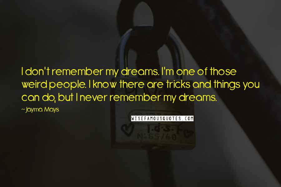 Jayma Mays Quotes: I don't remember my dreams. I'm one of those weird people. I know there are tricks and things you can do, but I never remember my dreams.