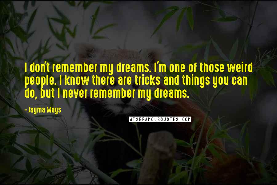 Jayma Mays Quotes: I don't remember my dreams. I'm one of those weird people. I know there are tricks and things you can do, but I never remember my dreams.