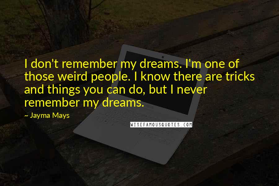 Jayma Mays Quotes: I don't remember my dreams. I'm one of those weird people. I know there are tricks and things you can do, but I never remember my dreams.