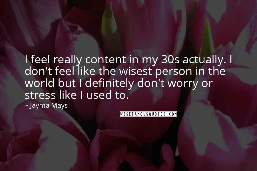 Jayma Mays Quotes: I feel really content in my 30s actually. I don't feel like the wisest person in the world but I definitely don't worry or stress like I used to.