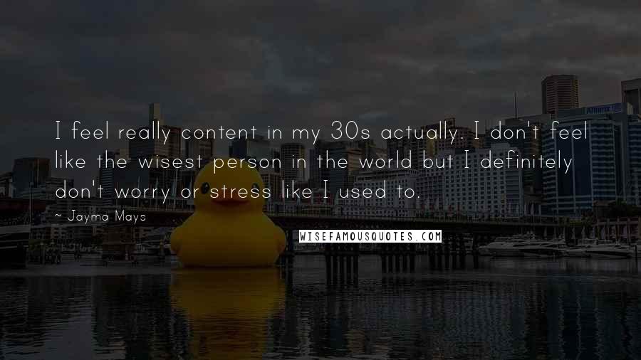 Jayma Mays Quotes: I feel really content in my 30s actually. I don't feel like the wisest person in the world but I definitely don't worry or stress like I used to.