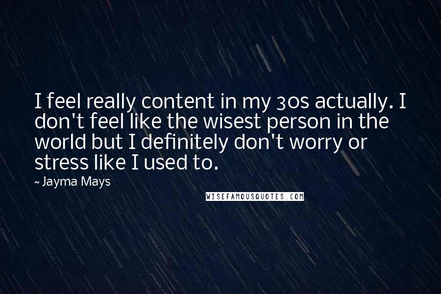 Jayma Mays Quotes: I feel really content in my 30s actually. I don't feel like the wisest person in the world but I definitely don't worry or stress like I used to.