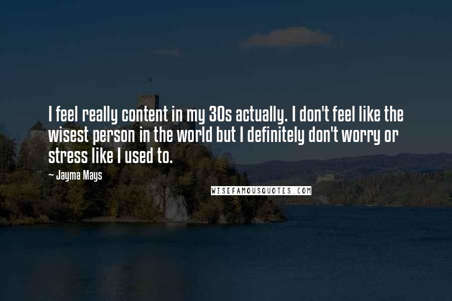 Jayma Mays Quotes: I feel really content in my 30s actually. I don't feel like the wisest person in the world but I definitely don't worry or stress like I used to.