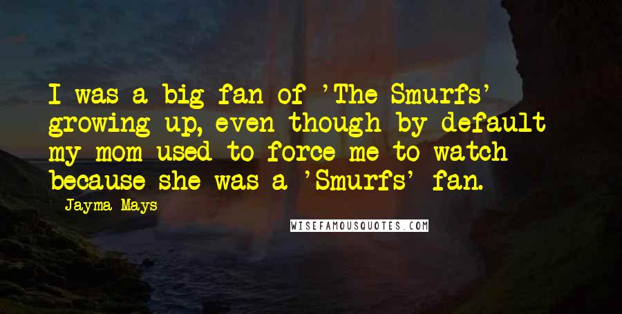 Jayma Mays Quotes: I was a big fan of 'The Smurfs' growing up, even though by default - my mom used to force me to watch because she was a 'Smurfs' fan.