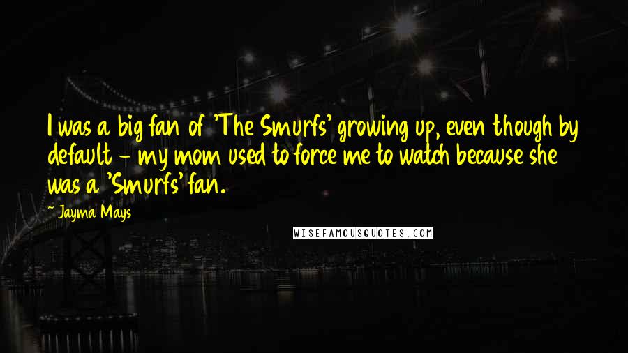 Jayma Mays Quotes: I was a big fan of 'The Smurfs' growing up, even though by default - my mom used to force me to watch because she was a 'Smurfs' fan.