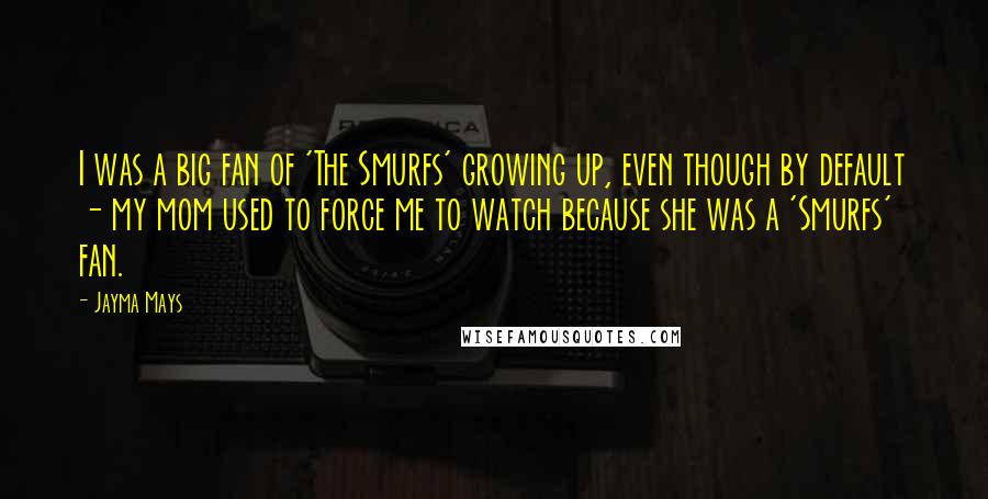 Jayma Mays Quotes: I was a big fan of 'The Smurfs' growing up, even though by default - my mom used to force me to watch because she was a 'Smurfs' fan.