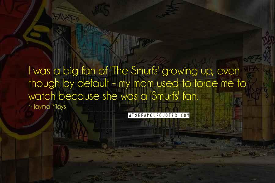 Jayma Mays Quotes: I was a big fan of 'The Smurfs' growing up, even though by default - my mom used to force me to watch because she was a 'Smurfs' fan.