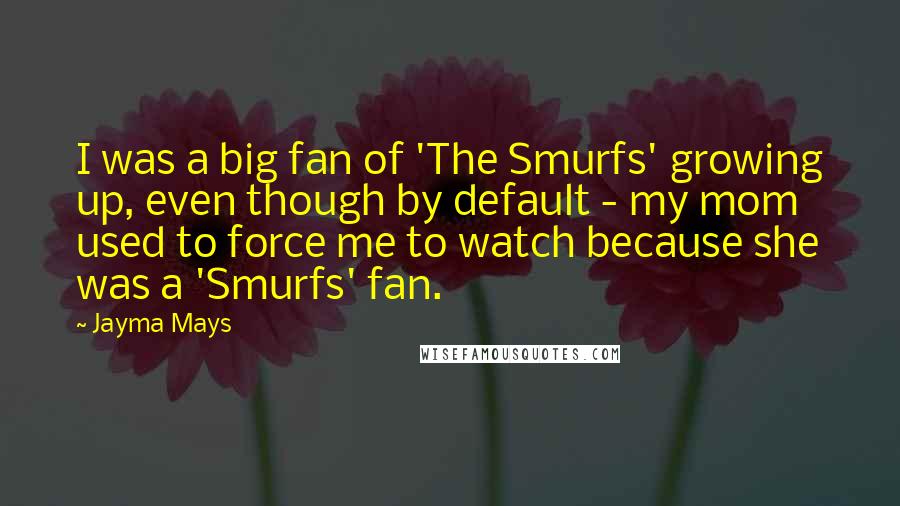 Jayma Mays Quotes: I was a big fan of 'The Smurfs' growing up, even though by default - my mom used to force me to watch because she was a 'Smurfs' fan.