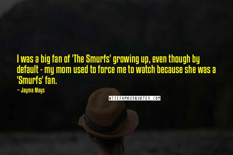 Jayma Mays Quotes: I was a big fan of 'The Smurfs' growing up, even though by default - my mom used to force me to watch because she was a 'Smurfs' fan.