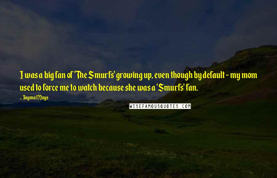 Jayma Mays Quotes: I was a big fan of 'The Smurfs' growing up, even though by default - my mom used to force me to watch because she was a 'Smurfs' fan.