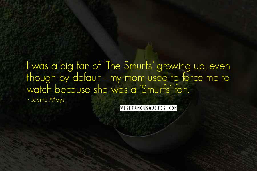 Jayma Mays Quotes: I was a big fan of 'The Smurfs' growing up, even though by default - my mom used to force me to watch because she was a 'Smurfs' fan.