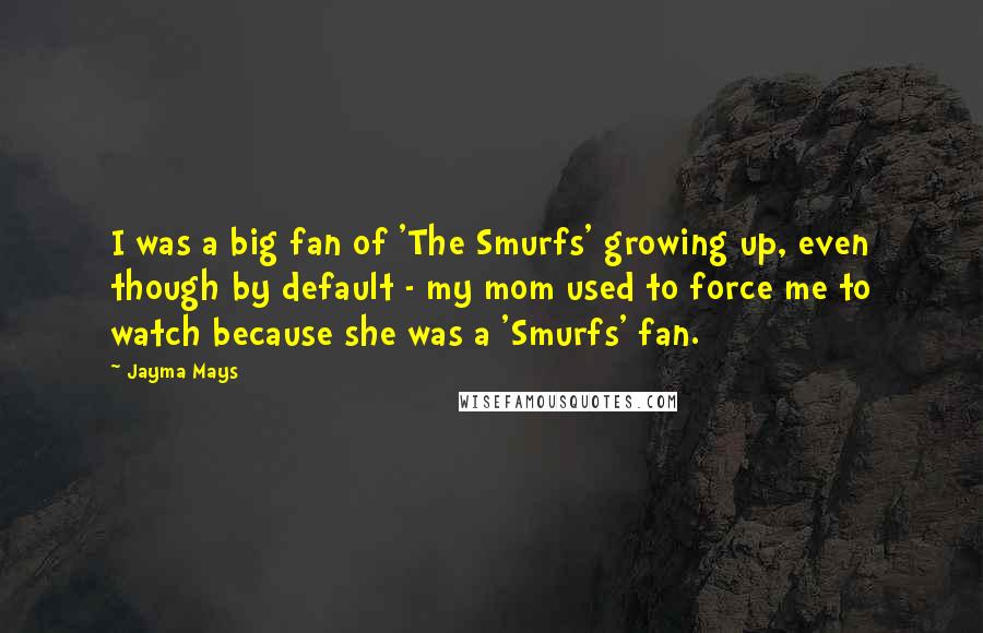 Jayma Mays Quotes: I was a big fan of 'The Smurfs' growing up, even though by default - my mom used to force me to watch because she was a 'Smurfs' fan.