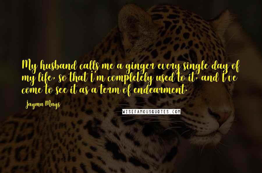 Jayma Mays Quotes: My husband calls me a ginger every single day of my life, so that I'm completely used to it, and I've come to see it as a term of endearment.