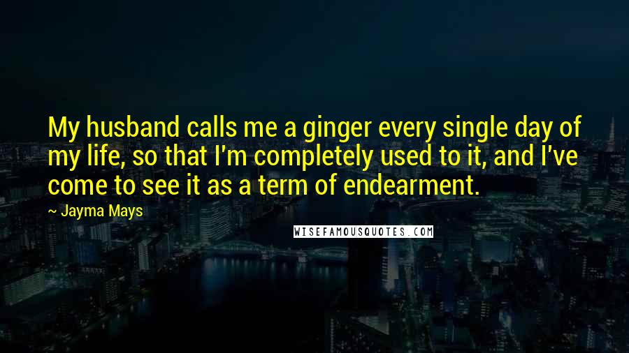 Jayma Mays Quotes: My husband calls me a ginger every single day of my life, so that I'm completely used to it, and I've come to see it as a term of endearment.