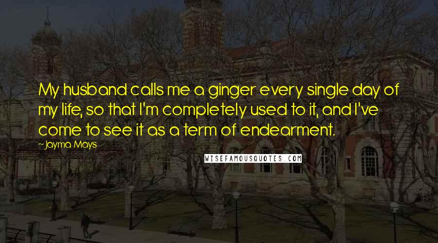 Jayma Mays Quotes: My husband calls me a ginger every single day of my life, so that I'm completely used to it, and I've come to see it as a term of endearment.