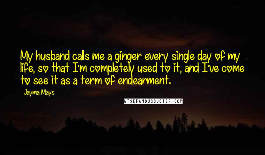 Jayma Mays Quotes: My husband calls me a ginger every single day of my life, so that I'm completely used to it, and I've come to see it as a term of endearment.