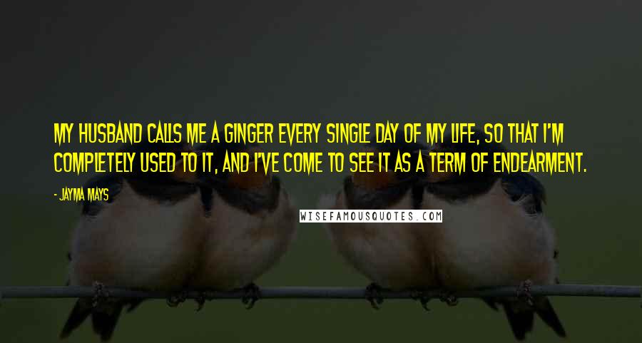 Jayma Mays Quotes: My husband calls me a ginger every single day of my life, so that I'm completely used to it, and I've come to see it as a term of endearment.