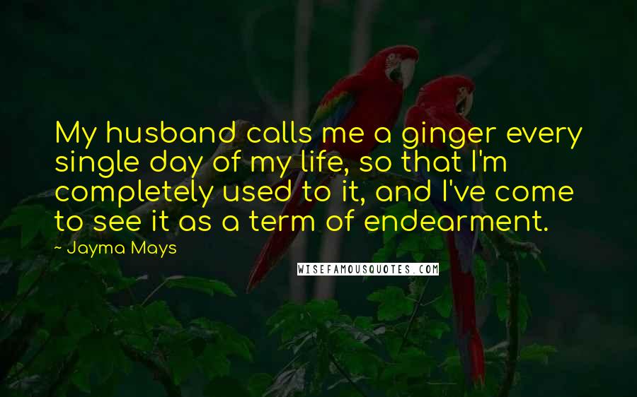 Jayma Mays Quotes: My husband calls me a ginger every single day of my life, so that I'm completely used to it, and I've come to see it as a term of endearment.