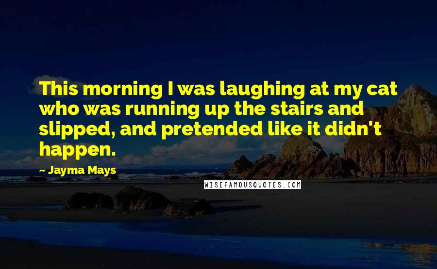 Jayma Mays Quotes: This morning I was laughing at my cat who was running up the stairs and slipped, and pretended like it didn't happen.