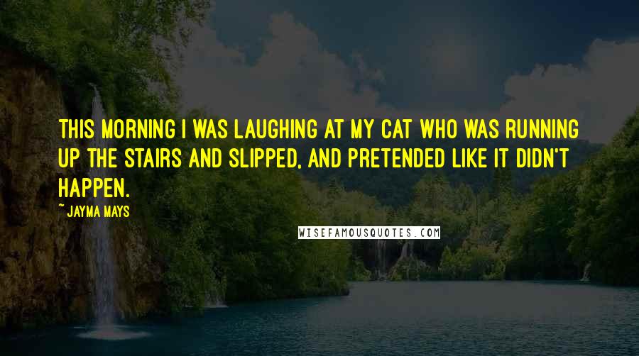 Jayma Mays Quotes: This morning I was laughing at my cat who was running up the stairs and slipped, and pretended like it didn't happen.