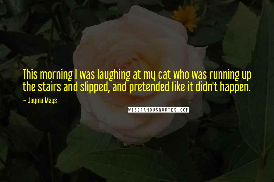 Jayma Mays Quotes: This morning I was laughing at my cat who was running up the stairs and slipped, and pretended like it didn't happen.