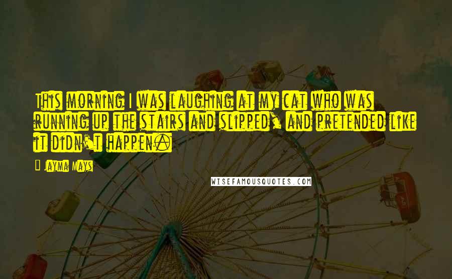 Jayma Mays Quotes: This morning I was laughing at my cat who was running up the stairs and slipped, and pretended like it didn't happen.