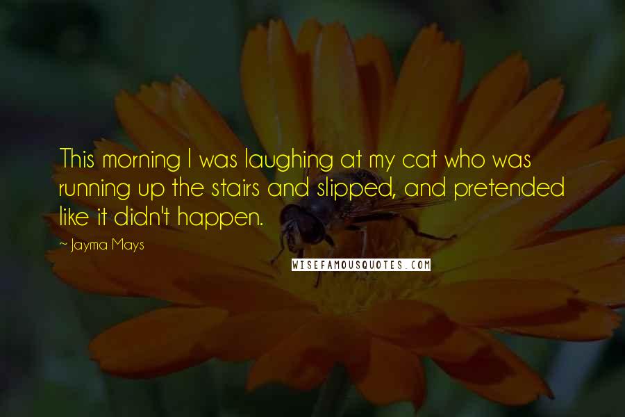 Jayma Mays Quotes: This morning I was laughing at my cat who was running up the stairs and slipped, and pretended like it didn't happen.