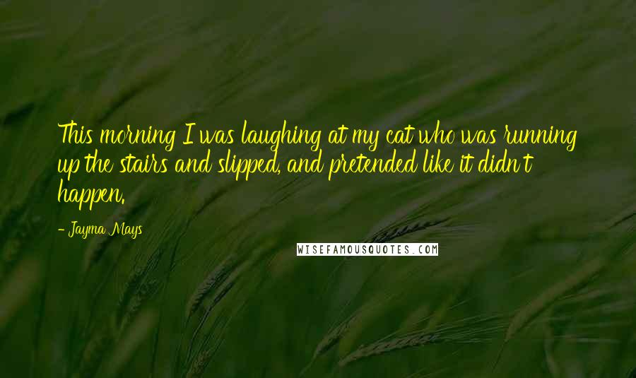 Jayma Mays Quotes: This morning I was laughing at my cat who was running up the stairs and slipped, and pretended like it didn't happen.