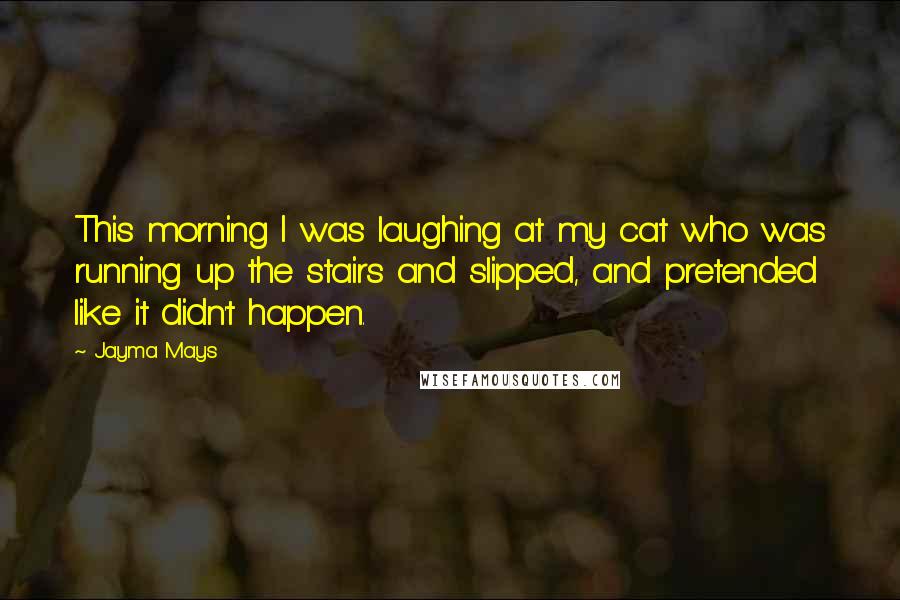 Jayma Mays Quotes: This morning I was laughing at my cat who was running up the stairs and slipped, and pretended like it didn't happen.