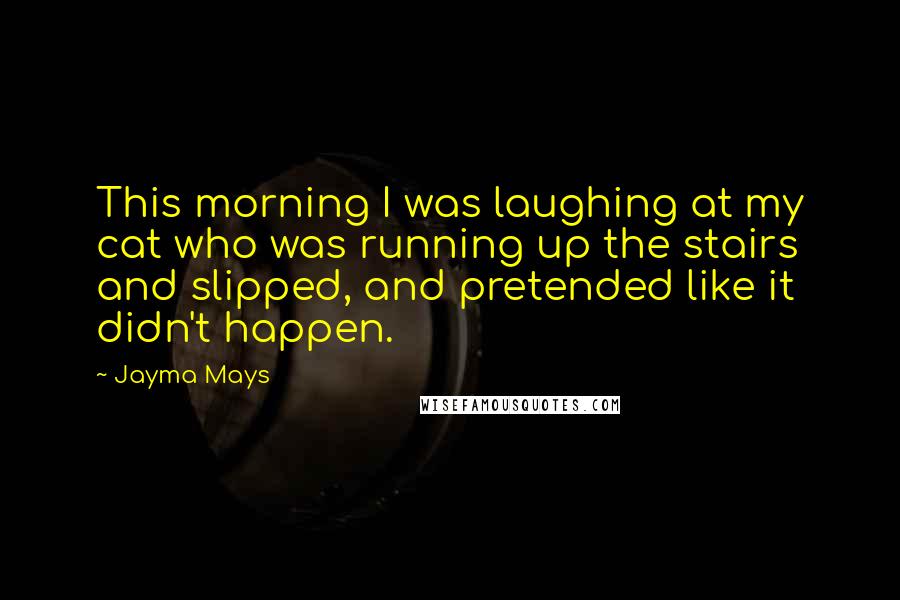 Jayma Mays Quotes: This morning I was laughing at my cat who was running up the stairs and slipped, and pretended like it didn't happen.