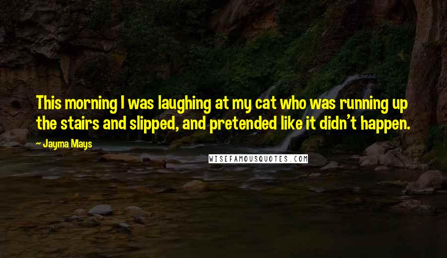 Jayma Mays Quotes: This morning I was laughing at my cat who was running up the stairs and slipped, and pretended like it didn't happen.