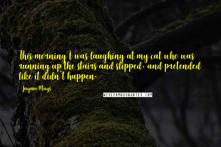 Jayma Mays Quotes: This morning I was laughing at my cat who was running up the stairs and slipped, and pretended like it didn't happen.