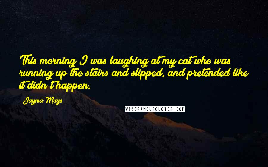 Jayma Mays Quotes: This morning I was laughing at my cat who was running up the stairs and slipped, and pretended like it didn't happen.