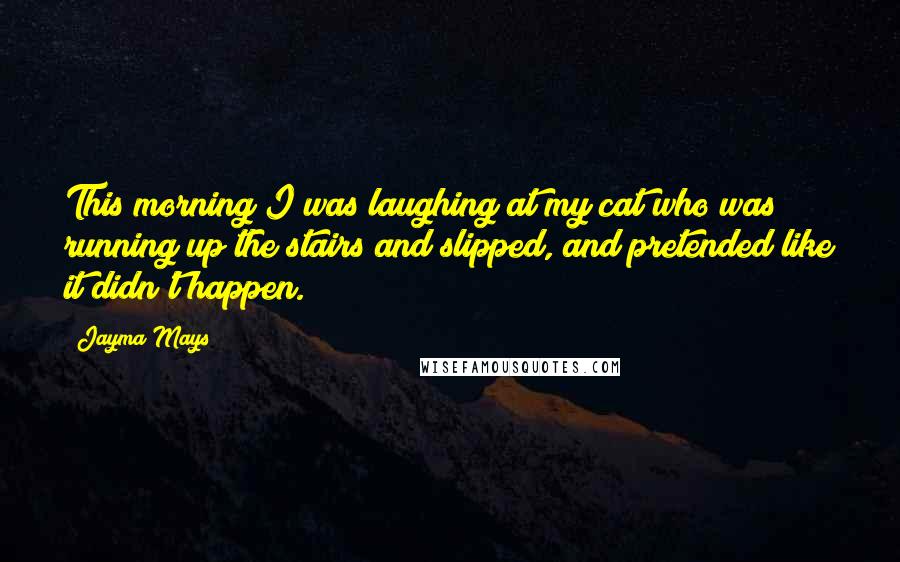 Jayma Mays Quotes: This morning I was laughing at my cat who was running up the stairs and slipped, and pretended like it didn't happen.
