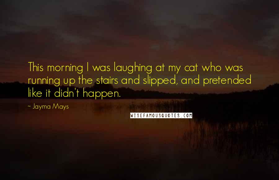 Jayma Mays Quotes: This morning I was laughing at my cat who was running up the stairs and slipped, and pretended like it didn't happen.