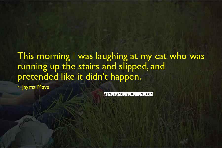 Jayma Mays Quotes: This morning I was laughing at my cat who was running up the stairs and slipped, and pretended like it didn't happen.