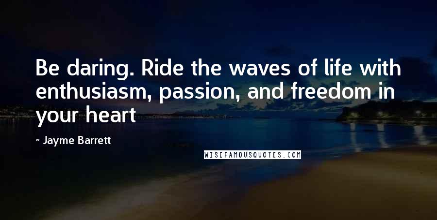 Jayme Barrett Quotes: Be daring. Ride the waves of life with enthusiasm, passion, and freedom in your heart