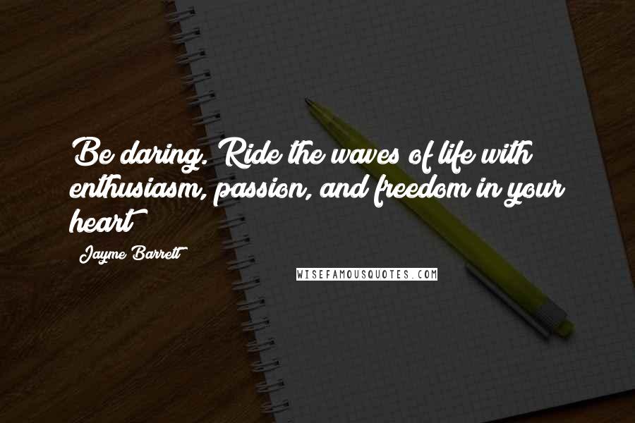 Jayme Barrett Quotes: Be daring. Ride the waves of life with enthusiasm, passion, and freedom in your heart