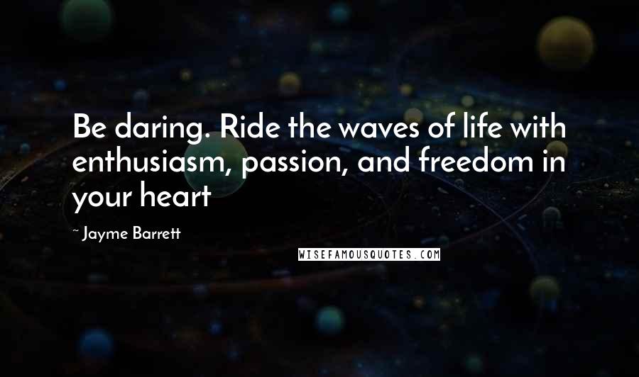 Jayme Barrett Quotes: Be daring. Ride the waves of life with enthusiasm, passion, and freedom in your heart