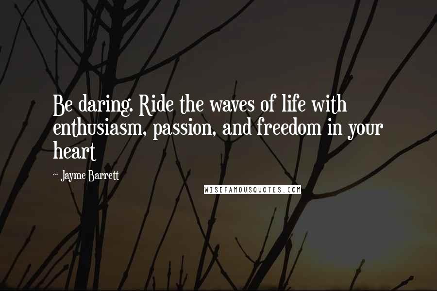 Jayme Barrett Quotes: Be daring. Ride the waves of life with enthusiasm, passion, and freedom in your heart